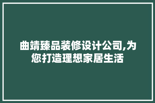 曲靖臻品装修设计公司,为您打造理想家居生活