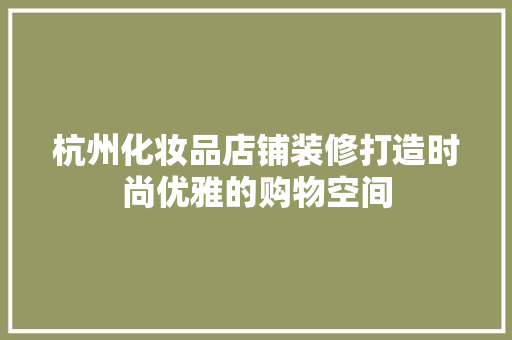 杭州化妆品店铺装修打造时尚优雅的购物空间