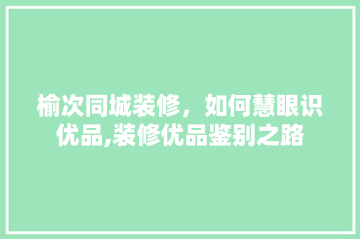 榆次同城装修，如何慧眼识优品,装修优品鉴别之路