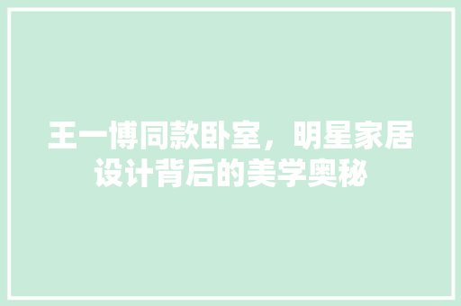 王一博同款卧室，明星家居设计背后的美学奥秘