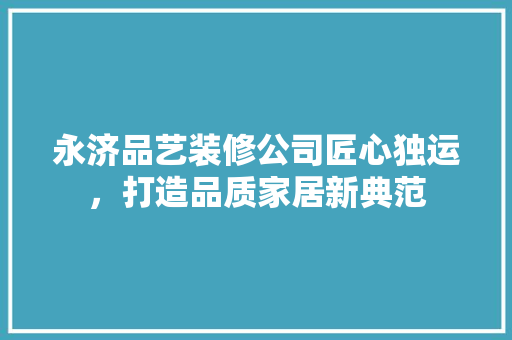 永济品艺装修公司匠心独运，打造品质家居新典范
