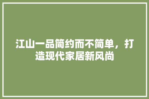 江山一品简约而不简单，打造现代家居新风尚