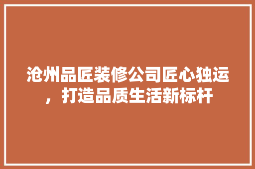 沧州品匠装修公司匠心独运，打造品质生活新标杆
