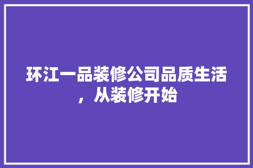 环江一品装修公司品质生活，从装修开始