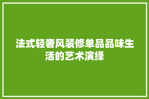 法式轻奢风装修单品品味生活的艺术演绎