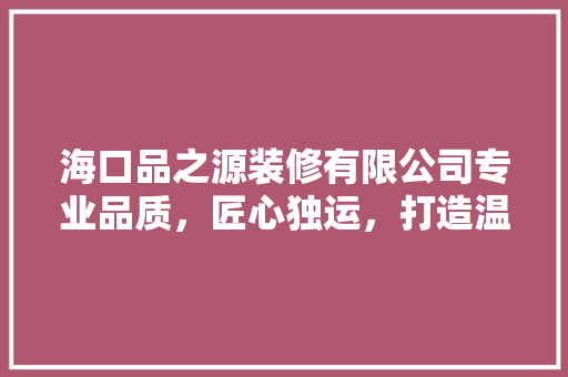 海口品之源装修有限公司专业品质，匠心独运，打造温馨家居生活
