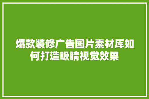 爆款装修广告图片素材库如何打造吸睛视觉效果