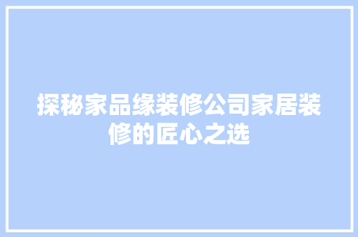 探秘家品缘装修公司家居装修的匠心之选