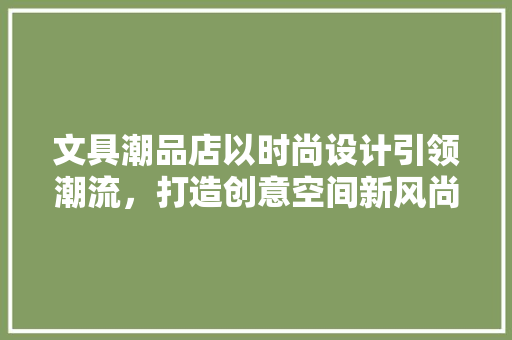 文具潮品店以时尚设计引领潮流，打造创意空间新风尚