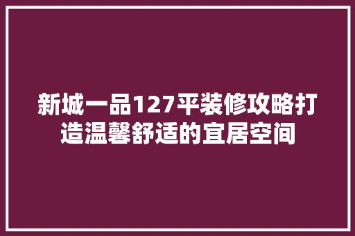 新城一品127平装修攻略打造温馨舒适的宜居空间