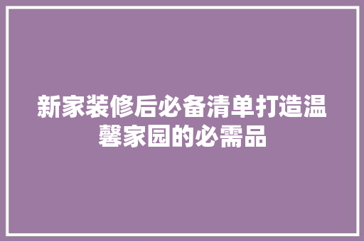 新家装修后必备清单打造温馨家园的必需品