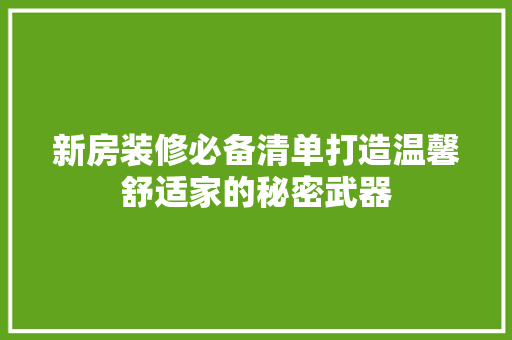 新房装修必备清单打造温馨舒适家的秘密武器