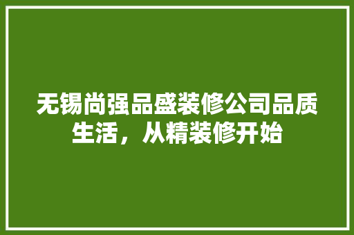 无锡尚强品盛装修公司品质生活，从精装修开始