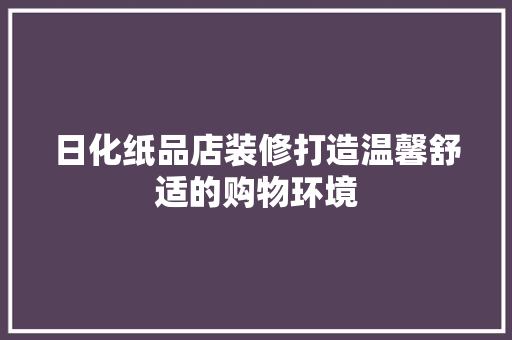 日化纸品店装修打造温馨舒适的购物环境