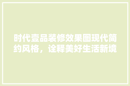 时代壹品装修效果图现代简约风格，诠释美好生活新境界