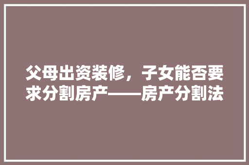 父母出资装修，子女能否要求分割房产——房产分割法律