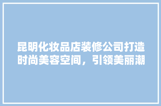 昆明化妆品店装修公司打造时尚美容空间，引领美丽潮流