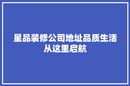 星品装修公司地址品质生活从这里启航