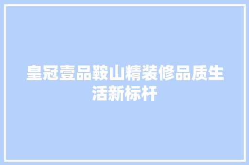 皇冠壹品鞍山精装修品质生活新标杆