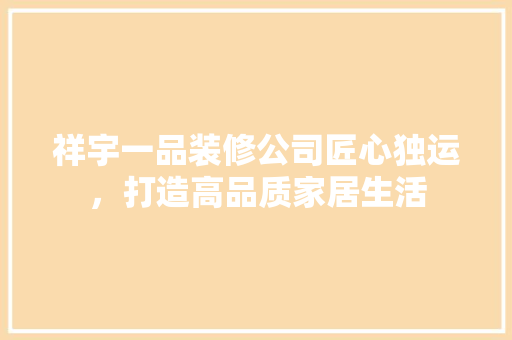 祥宇一品装修公司匠心独运，打造高品质家居生活