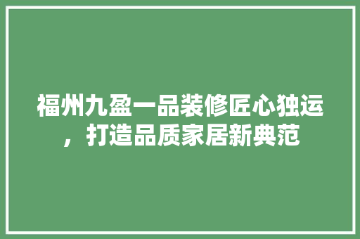 福州九盈一品装修匠心独运，打造品质家居新典范