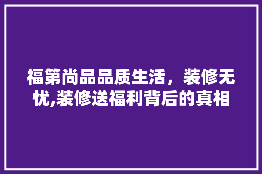福第尚品品质生活，装修无忧,装修送福利背后的真相