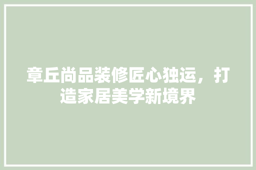 章丘尚品装修匠心独运，打造家居美学新境界