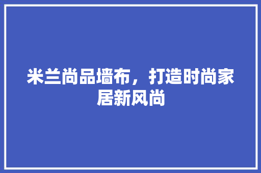 米兰尚品墙布，打造时尚家居新风尚