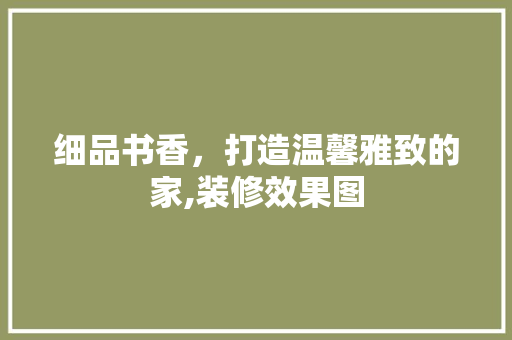细品书香，打造温馨雅致的家,装修效果图