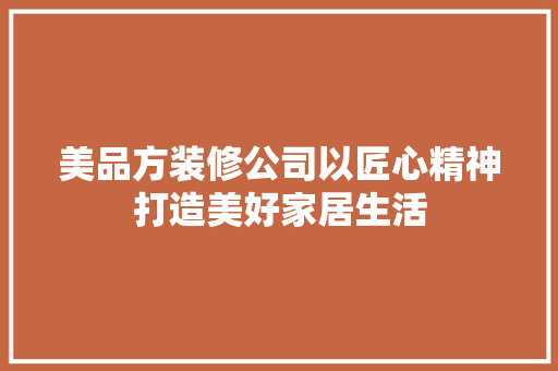 美品方装修公司以匠心精神打造美好家居生活