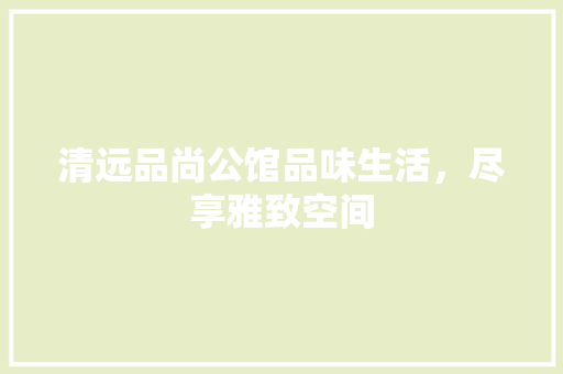 清远品尚公馆品味生活，尽享雅致空间