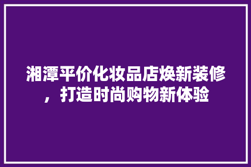 湘潭平价化妆品店焕新装修，打造时尚购物新体验