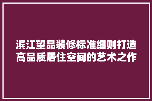滨江望品装修标准细则打造高品质居住空间的艺术之作