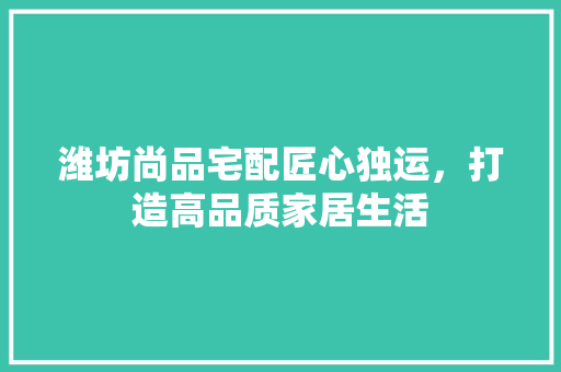 潍坊尚品宅配匠心独运，打造高品质家居生活  第1张