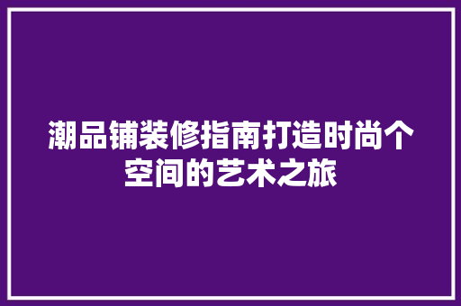 潮品铺装修指南打造时尚个空间的艺术之旅