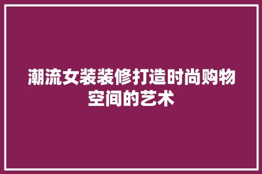 潮流女装装修打造时尚购物空间的艺术
