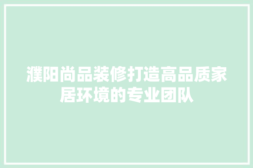 濮阳尚品装修打造高品质家居环境的专业团队
