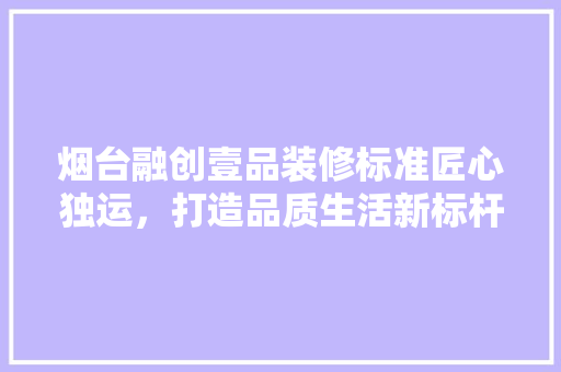烟台融创壹品装修标准匠心独运，打造品质生活新标杆