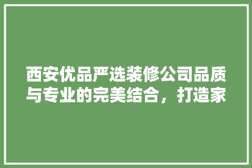 西安优品严选装修公司品质与专业的完美结合，打造家居新境界
