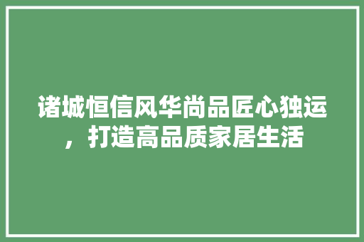 诸城恒信风华尚品匠心独运，打造高品质家居生活