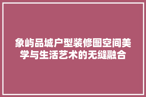 象屿品城户型装修图空间美学与生活艺术的无缝融合