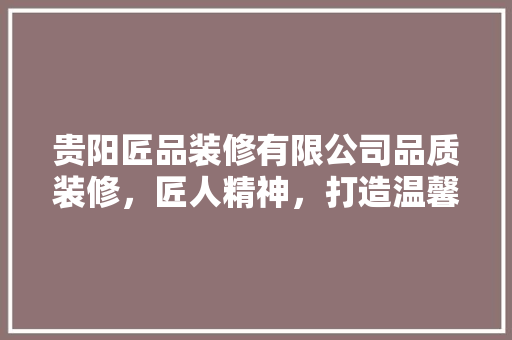 贵阳匠品装修有限公司品质装修，匠人精神，打造温馨家居