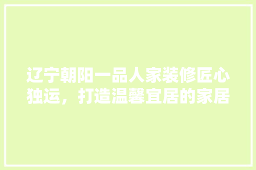 辽宁朝阳一品人家装修匠心独运，打造温馨宜居的家居典范