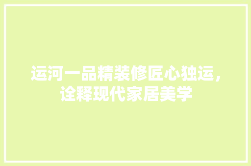 运河一品精装修匠心独运，诠释现代家居美学