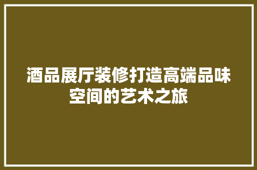 酒品展厅装修打造高端品味空间的艺术之旅