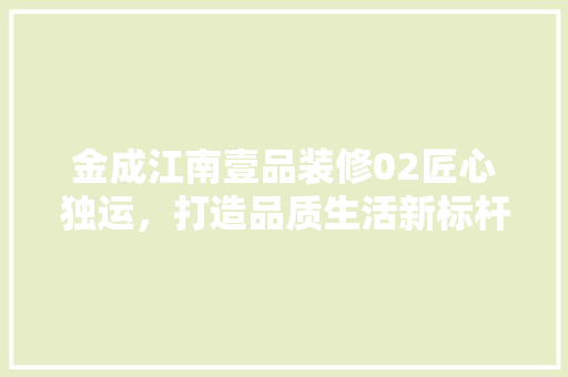 金成江南壹品装修02匠心独运，打造品质生活新标杆