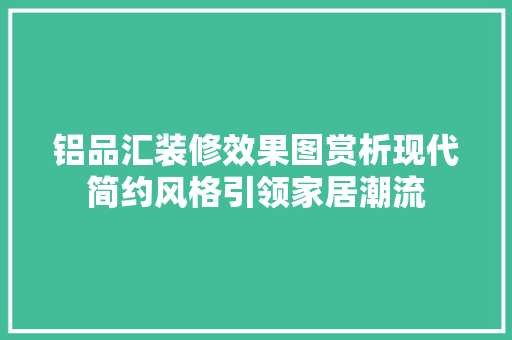 铝品汇装修效果图赏析现代简约风格引领家居潮流