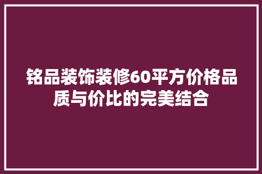 铭品装饰装修60平方价格品质与价比的完美结合
