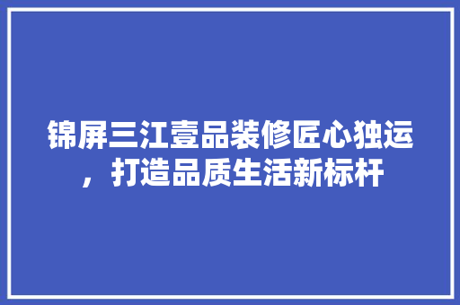 锦屏三江壹品装修匠心独运，打造品质生活新标杆  第1张