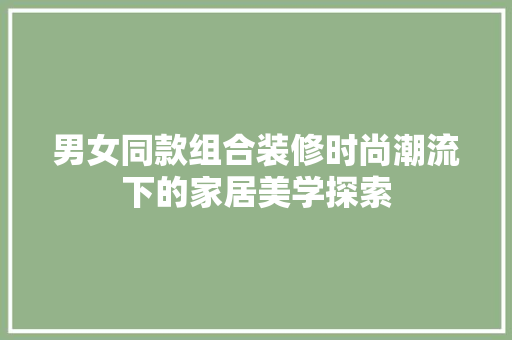 男女同款组合装修时尚潮流下的家居美学探索